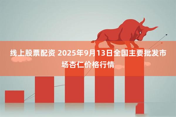 线上股票配资 2025年9月13日全国主要批发市场杏仁价格行情
