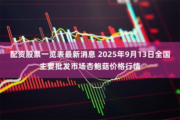 配资股票一览表最新消息 2025年9月13日全国主要批发市场杏鲍菇价格行情