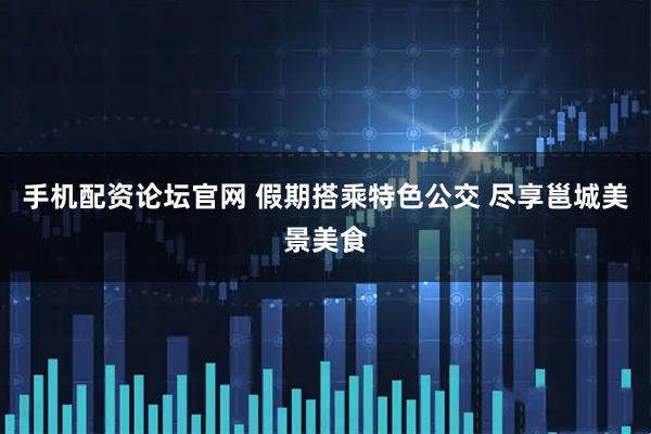 手机配资论坛官网 假期搭乘特色公交 尽享邕城美景美食