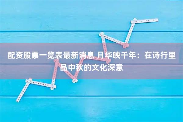配资股票一览表最新消息 月华映千年：在诗行里品中秋的文化深意