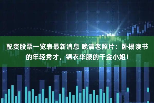 配资股票一览表最新消息 晚清老照片：卧榻读书的年轻秀才，锦衣华服的千金小姐！