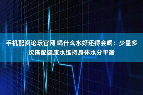 手机配资论坛官网 喝什么水好还得会喝：少量多次搭配健康水维持身体水分平衡