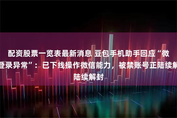 配资股票一览表最新消息 豆包手机助手回应“微信登录异常”：已下线操作微信能力，被禁账号正陆续解封