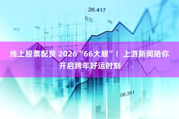 线上股票配资 2026“66大顺”！上游新闻陪你开启跨年好运时刻