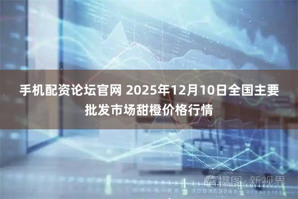 手机配资论坛官网 2025年12月10日全国主要批发市场甜橙价格行情