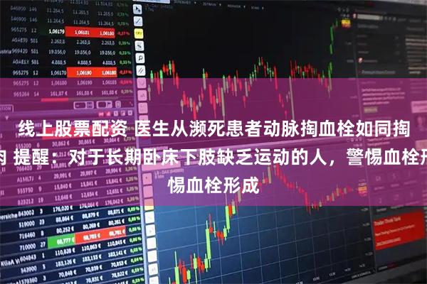 线上股票配资 医生从濒死患者动脉掏血栓如同掏碎肉 提醒：对于长期卧床下肢缺乏运动的人，警惕血栓形成