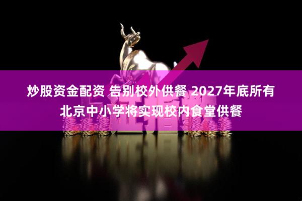 炒股资金配资 告别校外供餐 2027年底所有北京中小学将实现校内食堂供餐