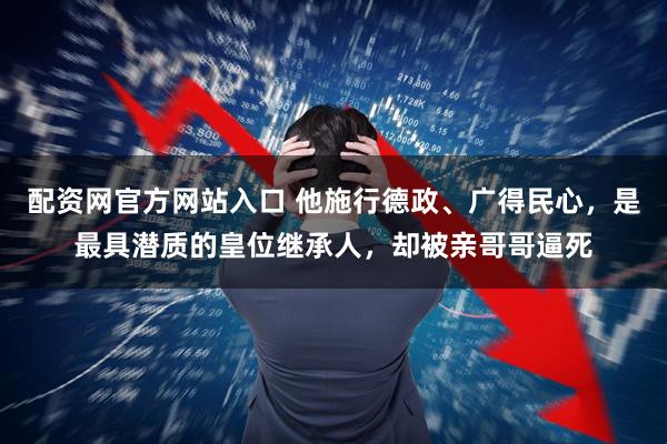 配资网官方网站入口 他施行德政、广得民心，是最具潜质的皇位继承人，却被亲哥哥逼死