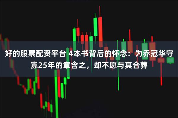 好的股票配资平台 4本书背后的怀念：为乔冠华守寡25年的章含之，却不愿与其合葬