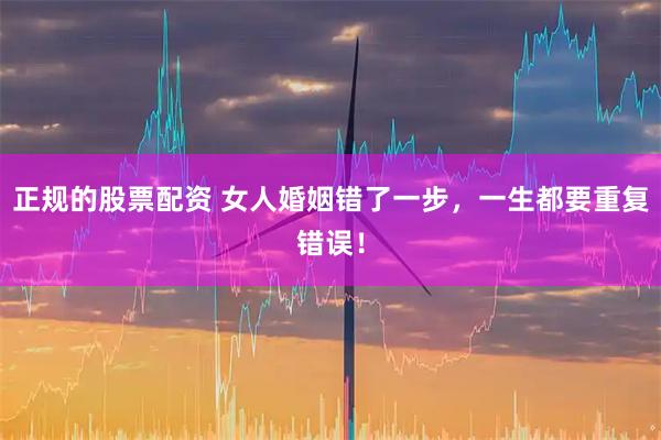 正规的股票配资 女人婚姻错了一步，一生都要重复错误！