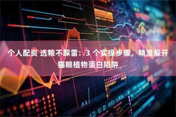 个人配资 选粮不踩雷：3 个实操步骤，精准躲开猫粮植物蛋白陷阱