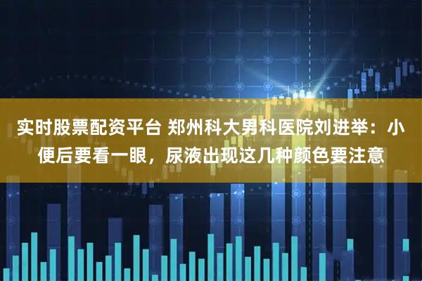 实时股票配资平台 郑州科大男科医院刘进举：小便后要看一眼，尿液出现这几种颜色要注意