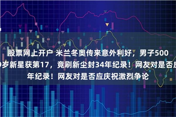 股票网上开户 米兰冬奥传来意外利好，男子5000米速滑中国19岁新星获第17，竟刷新尘封34年纪录！网友对是否应庆祝激烈争论