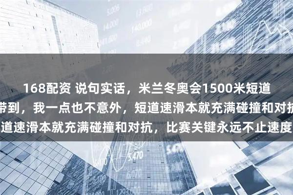 168配资 说句实话，米兰冬奥会1500米短道速滑决赛孙龙和刘少昂被带到，我一点也不意外，短道速滑本就充满碰撞和对抗，比赛关键永远不止速度