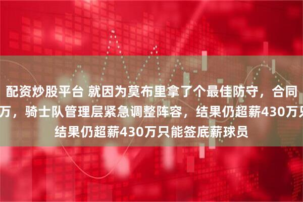配资炒股平台 就因为莫布里拿了个最佳防守，合同突然多出4500万，骑士队管理层紧急调整阵容，结果仍超薪430万只能签底薪球员