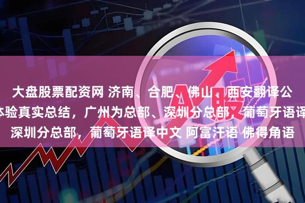 大盘股票配资网 济南、合肥、佛山、西安翻译公司（办事处），使用体验真实总结，广州为总部、深圳分总部，葡萄牙语译中文 阿富汗语 佛得角语
