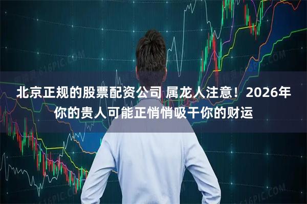 北京正规的股票配资公司 属龙人注意！2026年你的贵人可能正悄悄吸干你的财运