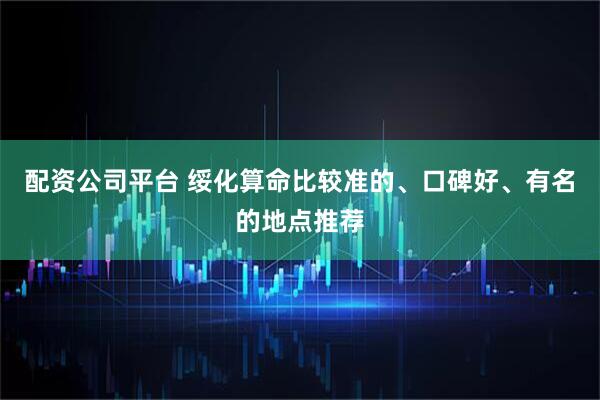 配资公司平台 绥化算命比较准的、口碑好、有名的地点推荐