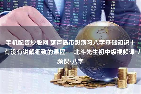 手机配资炒股网 葫芦岛市想演习八字基础知识十神，有没有讲解细致的课程——北斗先生初中级视频课·八字