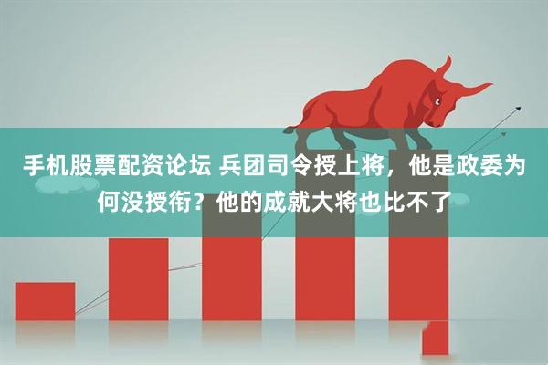 手机股票配资论坛 兵团司令授上将，他是政委为何没授衔？他的成就大将也比不了