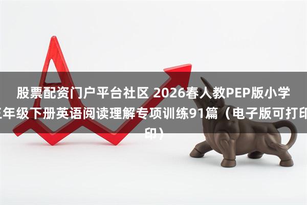 股票配资门户平台社区 2026春人教PEP版小学三年级下册英语阅读理解专项训练91篇（电子版可打印）