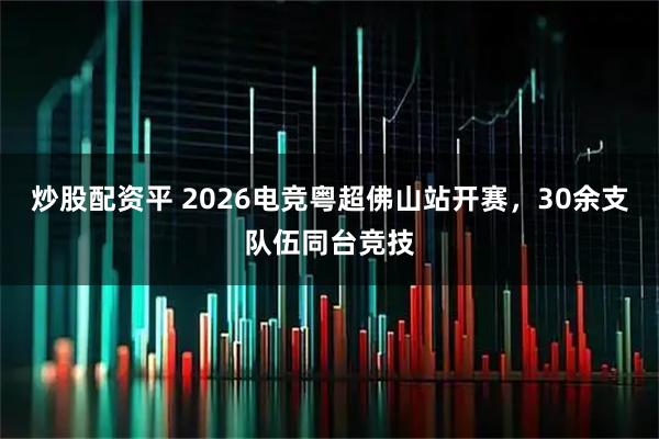 炒股配资平 2026电竞粤超佛山站开赛，30余支队伍同台竞技