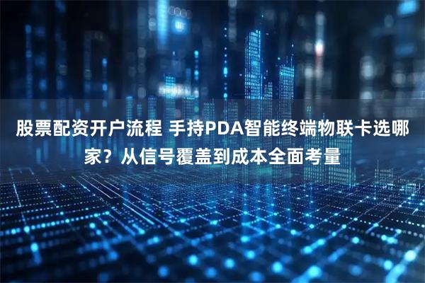 股票配资开户流程 手持PDA智能终端物联卡选哪家？从信号覆盖到成本全面考量