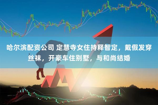 哈尔滨配资公司 定慧寺女住持释智定，戴假发穿丝袜，开豪车住别墅，与和尚结婚