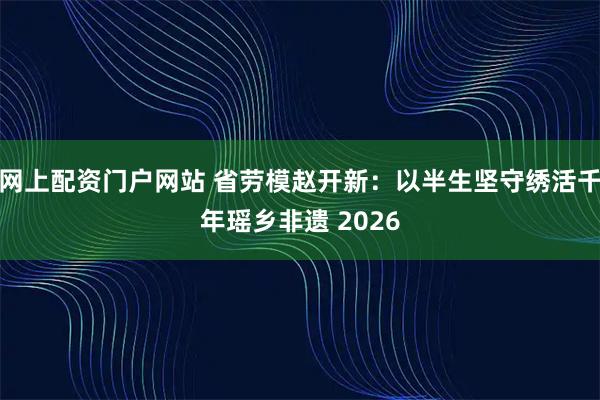 网上配资门户网站 省劳模赵开新：以半生坚守绣活千年瑶乡非遗 2026