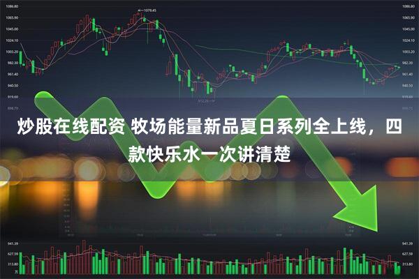 炒股在线配资 牧场能量新品夏日系列全上线，四款快乐水一次讲清楚