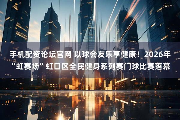 手机配资论坛官网 以球会友乐享健康!2026年“虹赛场”虹口区全民健身系列赛门球比赛落幕