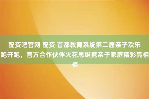 配资吧官网 配资 首都教育系统第二届亲子欢乐跑开跑，官方合作伙伴火花思维携亲子家庭精彩亮相