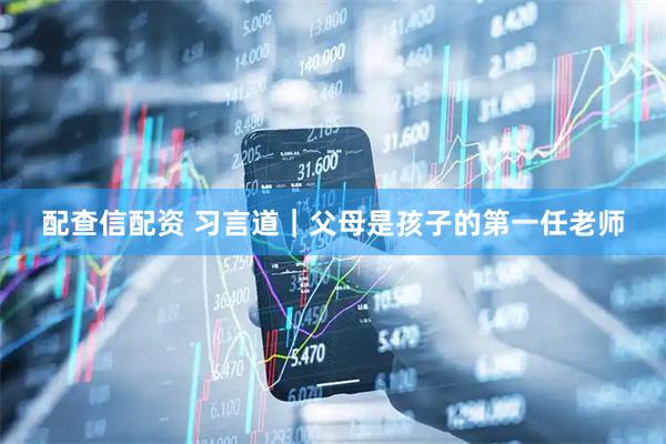 配查信配资 习言道｜父母是孩子的第一任老师