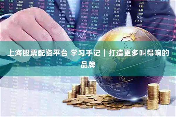上海股票配资平台 学习手记|打造更多叫得响的品牌