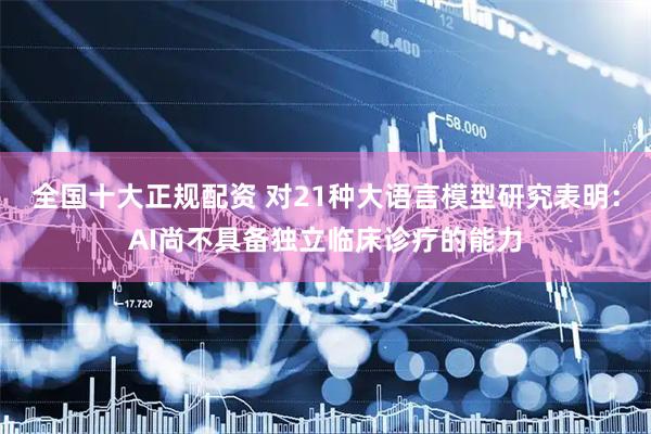 全国十大正规配资 对21种大语言模型研究表明:AI尚不具备独立临床诊疗的能力