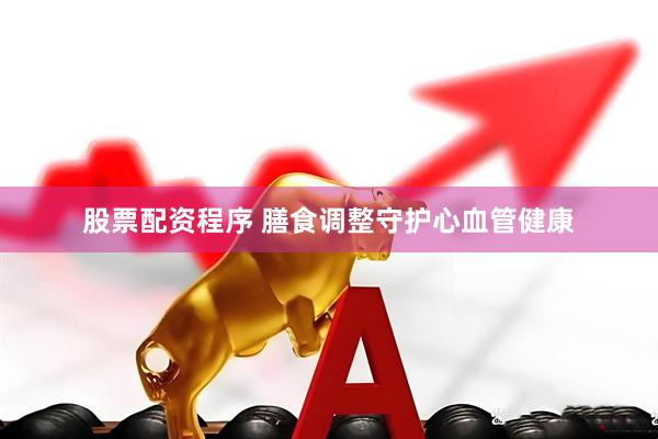 股票配资程序 膳食调整守护心血管健康