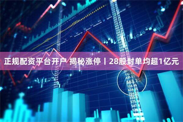 正规配资平台开户 揭秘涨停丨28股封单均超1亿元