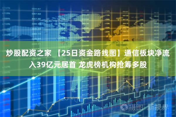 炒股配资之家 【25日资金路线图】通信板块净流入39亿元居首 龙虎榜机构抢筹多股